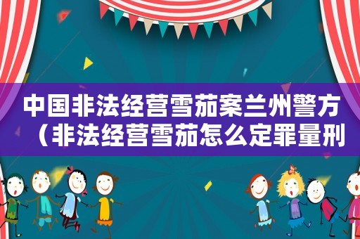 中國非法經營雪茄案蘭州警方（非法經營雪茄怎么定罪量刑）