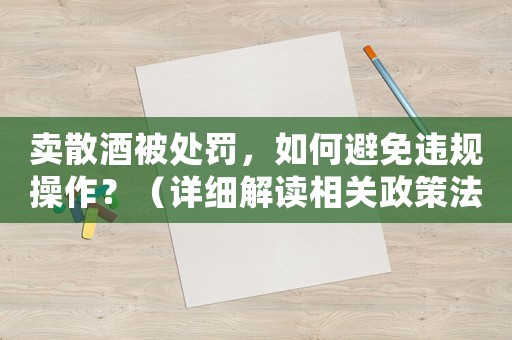賣散酒被處罰，如何避免違規操作？（詳細解讀相關政策法規）