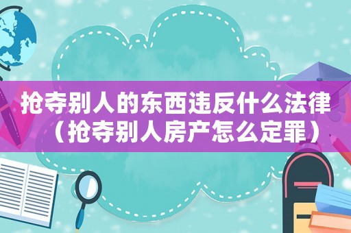搶奪別人的東西違反什么法律（搶奪別人房產怎么定罪）