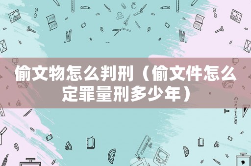 偷文物怎么判刑（偷文件怎么定罪量刑多少年）