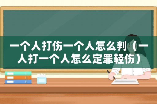 一個人打傷一個人怎么判（一人打一個人怎么定罪輕傷）