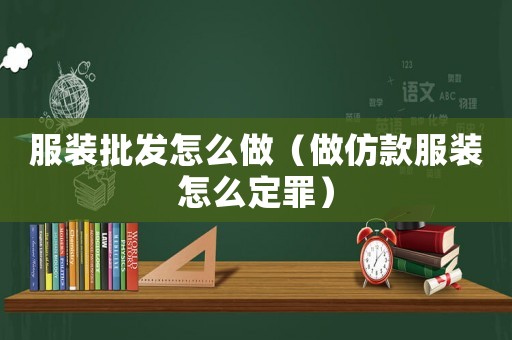 服裝批發(fā)怎么做（做仿款服裝怎么定罪）