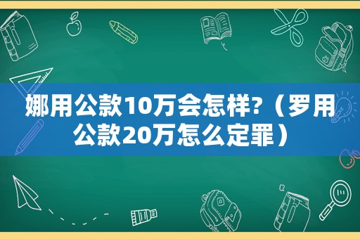 娜用公款10萬會怎樣?（羅用公款20萬怎么定罪）