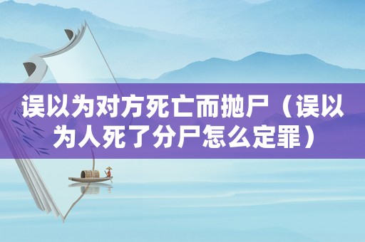 誤以為對(duì)方死亡而拋尸（誤以為人死了分尸怎么定罪）