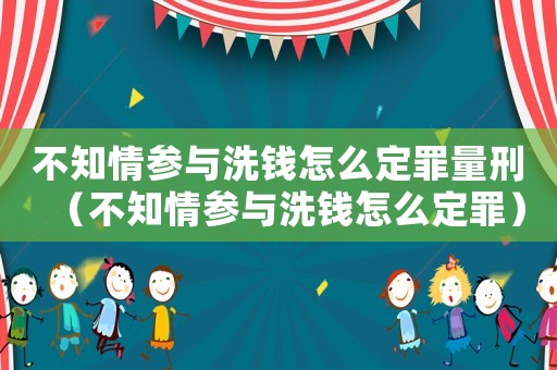 不知情參與洗錢怎么定罪量刑（不知情參與洗錢怎么定罪）