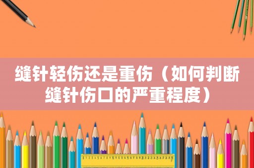 縫針輕傷還是重傷（如何判斷縫針傷口的嚴重程度）