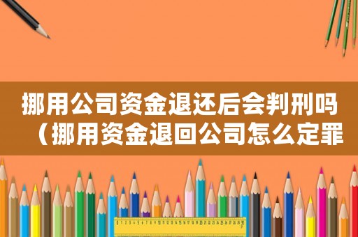 挪用公司資金退還后會判刑嗎（挪用資金退回公司怎么定罪）
