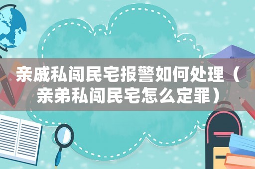 親戚私闖民宅報警如何處理（親弟私闖民宅怎么定罪）