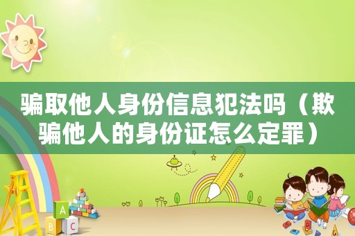 騙取他人身份信息犯法嗎（欺騙他人的身份證怎么定罪）