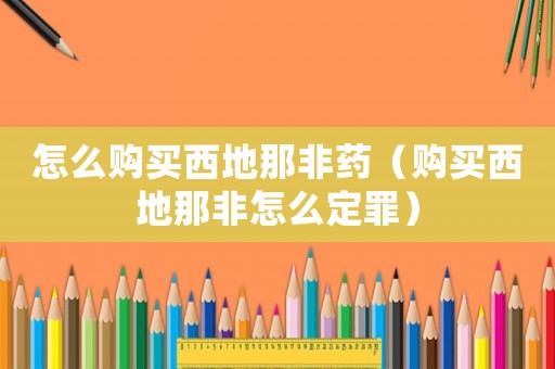 怎么購買西地那非藥（購買西地那非怎么定罪）