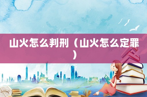 山火怎么判刑（山火怎么定罪）