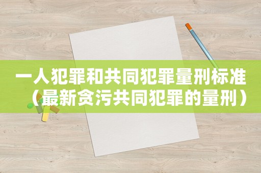 一人犯罪和共同犯罪量刑標(biāo)準(zhǔn)（最新貪污共同犯罪的量刑）