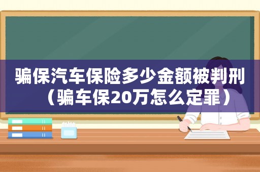 騙保汽車保險(xiǎn)多少金額被判刑（騙車保20萬怎么定罪）
