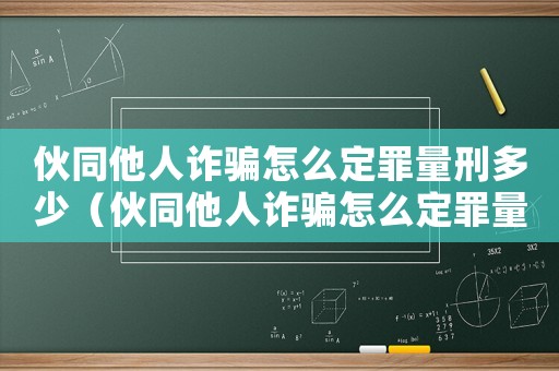 伙同他人詐騙怎么定罪量刑多少（伙同他人詐騙怎么定罪量刑）