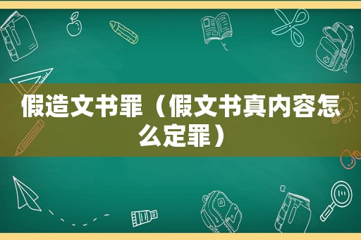 假造文書罪（假文書真內容怎么定罪）