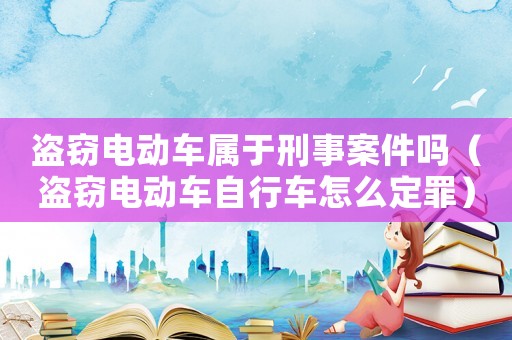 盜竊電動車屬于刑事案件嗎（盜竊電動車自行車怎么定罪）