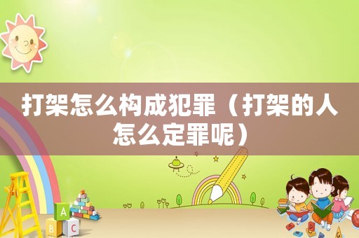 打架怎么構(gòu)成犯罪（打架的人怎么定罪呢）
