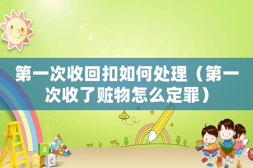 第一次收回扣如何處理（第一次收了贓物怎么定罪）