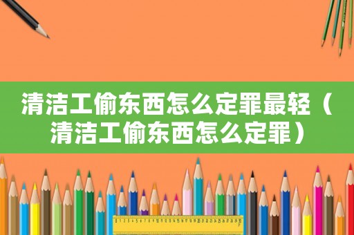 清潔工偷東西怎么定罪最輕（清潔工偷東西怎么定罪）