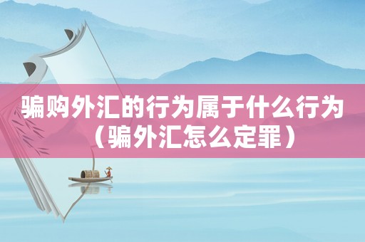 騙購外匯的行為屬于什么行為（騙外匯怎么定罪）