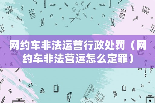 網約車非法運營行政處罰（網約車非法營運怎么定罪）