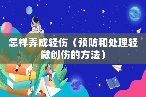 怎樣弄成輕傷（預防和處理輕微創傷的方法）
