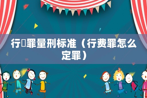 行陏罪量刑標準（行費罪怎么定罪）