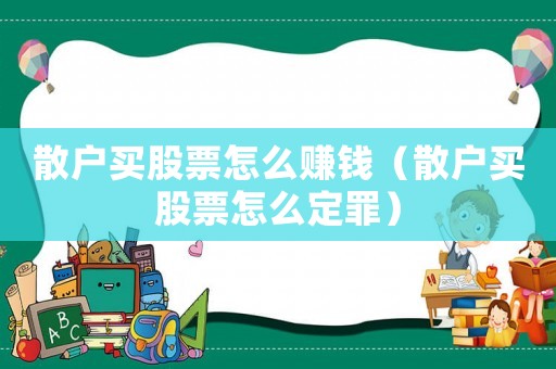 散戶(hù)買(mǎi)股票怎么賺錢(qián)（散戶(hù)買(mǎi)股票怎么定罪）