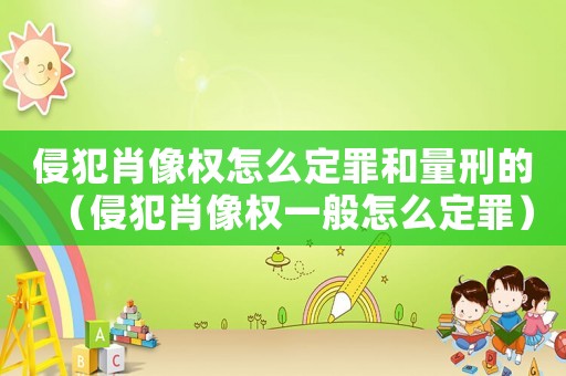 侵犯肖像權怎么定罪和量刑的（侵犯肖像權一般怎么定罪）