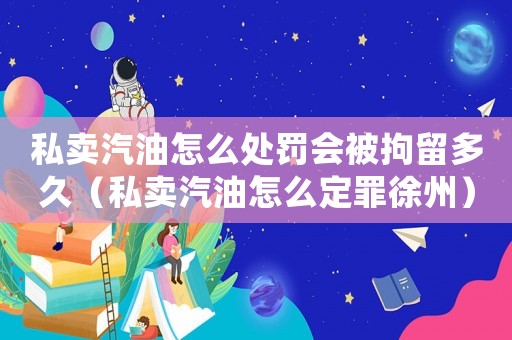 私賣汽油怎么處罰會被拘留多久（私賣汽油怎么定罪徐州）