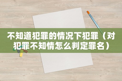 不知道犯罪的情況下犯罪（對犯罪不知情怎么判定罪名）