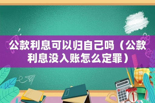 公款利息可以歸自己嗎（公款利息沒入賬怎么定罪）