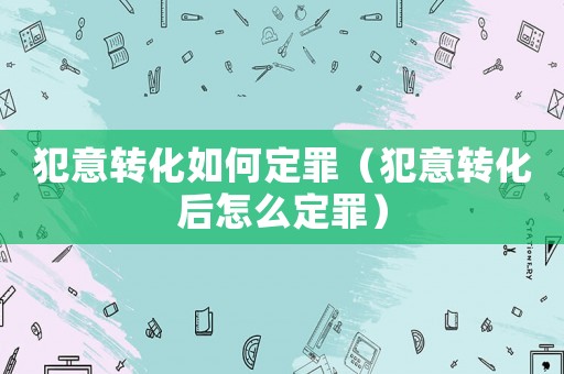 犯意轉化如何定罪（犯意轉化后怎么定罪）