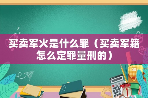 買(mǎi)賣軍火是什么罪（買(mǎi)賣軍籍怎么定罪量刑的）