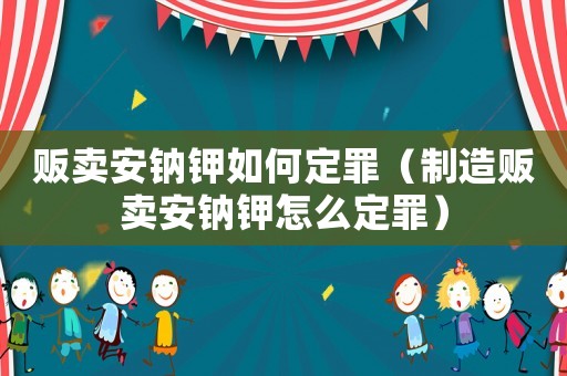 販賣安鈉鉀如何定罪（制造販賣安鈉鉀怎么定罪）