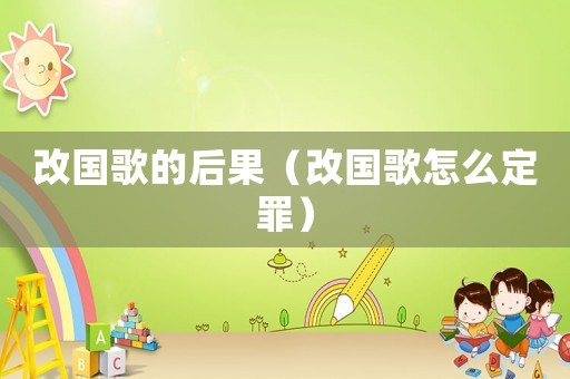 改國歌的后果（改國歌怎么定罪）