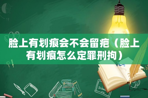 臉上有劃痕會不會留疤（臉上有劃痕怎么定罪刑拘）