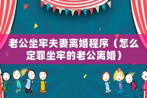 老公坐牢夫妻離婚程序（怎么定罪坐牢的老公離婚）