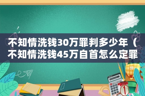 不知情洗錢30萬罪判多少年（不知情洗錢45萬自首怎么定罪）