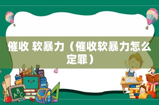 催收 軟暴力（催收軟暴力怎么定罪）