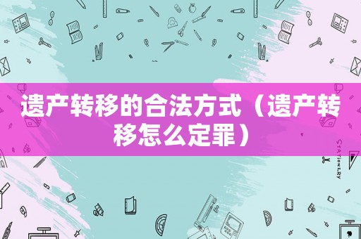 遺產轉移的合法方式（遺產轉移怎么定罪）