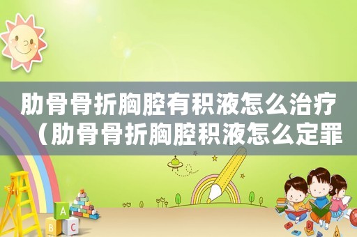 肋骨骨折胸腔有積液怎么治療（肋骨骨折胸腔積液怎么定罪）