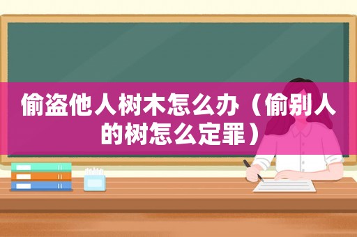 偷盜他人樹木怎么辦（偷別人的樹怎么定罪）