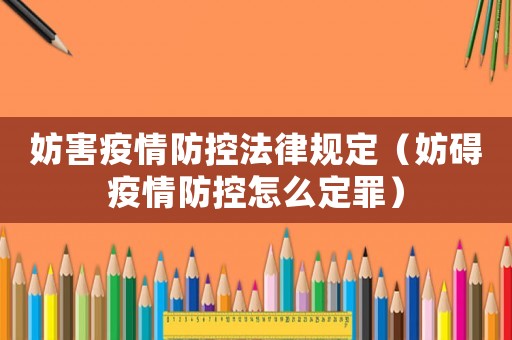 妨害疫情防控法律規(guī)定（妨礙疫情防控怎么定罪）