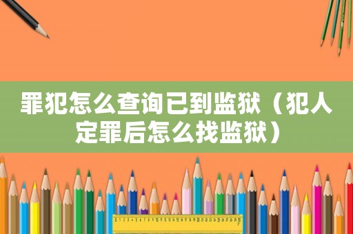 罪犯怎么查詢已到監獄（犯人定罪后怎么找監獄）