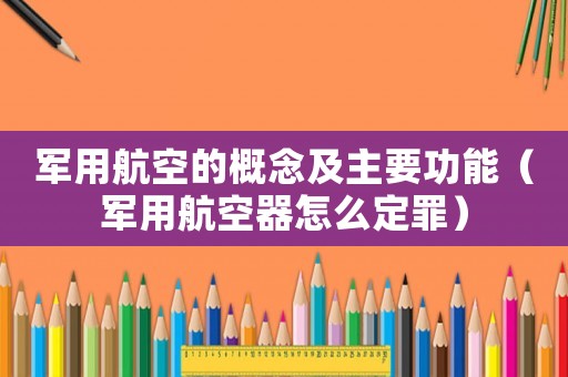 軍用航空的概念及主要功能（軍用航空器怎么定罪）