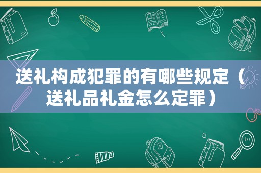 送禮構成犯罪的有哪些規定（送禮品禮金怎么定罪）