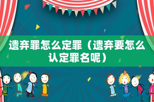 遺棄罪怎么定罪（遺棄要怎么認定罪名呢）