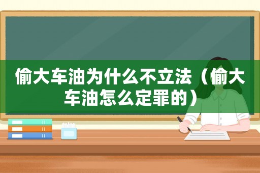 偷大車油為什么不立法（偷大車油怎么定罪的）