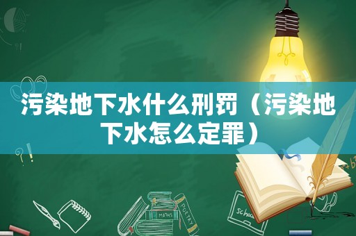 污染地下水什么刑罰（污染地下水怎么定罪）
